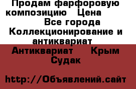 Продам фарфоровую композицию › Цена ­ 16 000 - Все города Коллекционирование и антиквариат » Антиквариат   . Крым,Судак